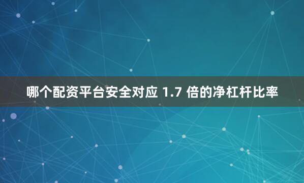 哪个配资平台安全对应 1.7 倍的净杠杆比率