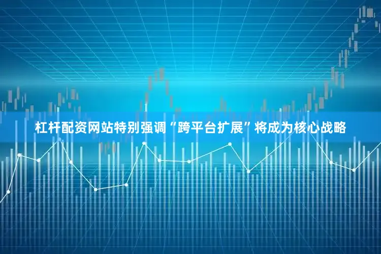 杠杆配资网站特别强调“跨平台扩展”将成为核心战略