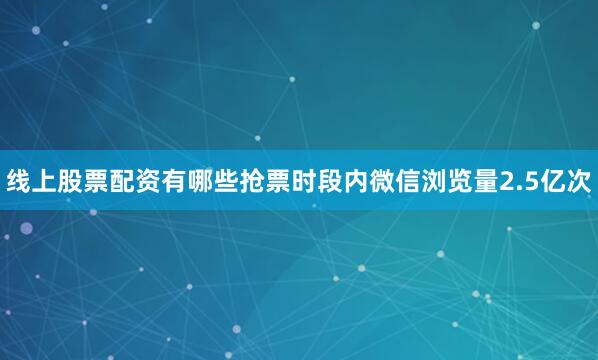 线上股票配资有哪些抢票时段内微信浏览量2.5亿次