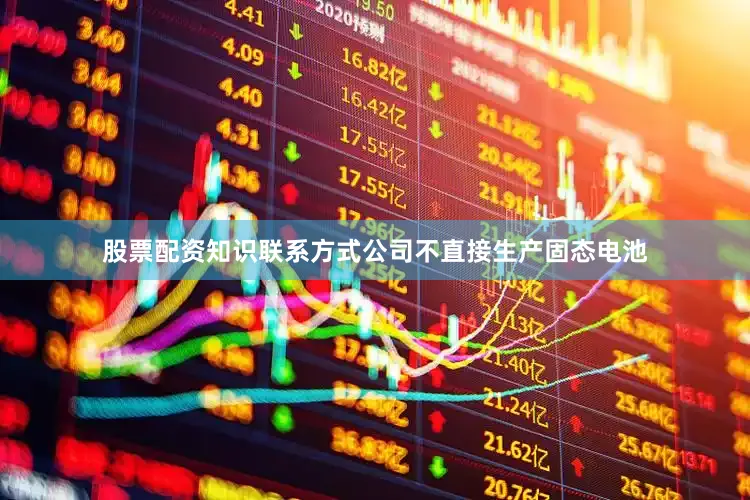 股票配资知识联系方式公司不直接生产固态电池
