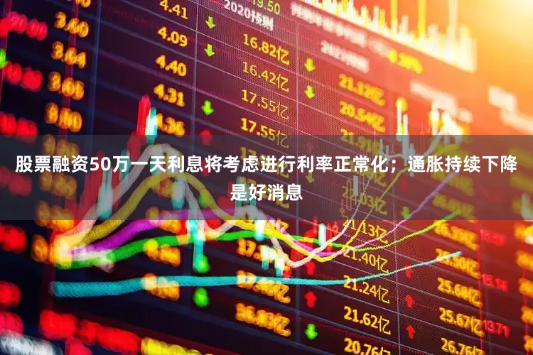 股票融资50万一天利息将考虑进行利率正常化；通胀持续下降是好消息