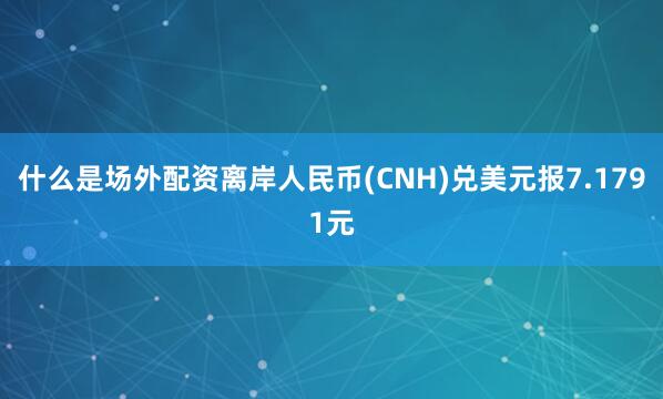 什么是场外配资离岸人民币(CNH)兑美元报7.1791元