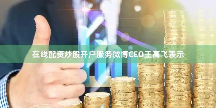 在线配资炒股开户服务　　微博CEO王高飞表示