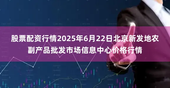 股票配资行情2025年6月22日北京新发地农副产品批发市场信息中心价格行情
