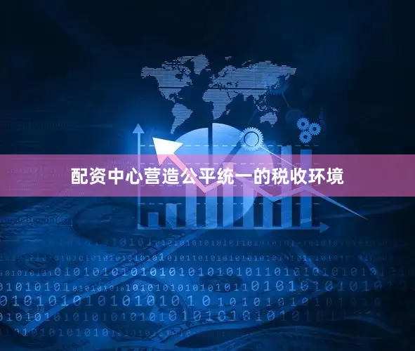 配资中心营造公平统一的税收环境