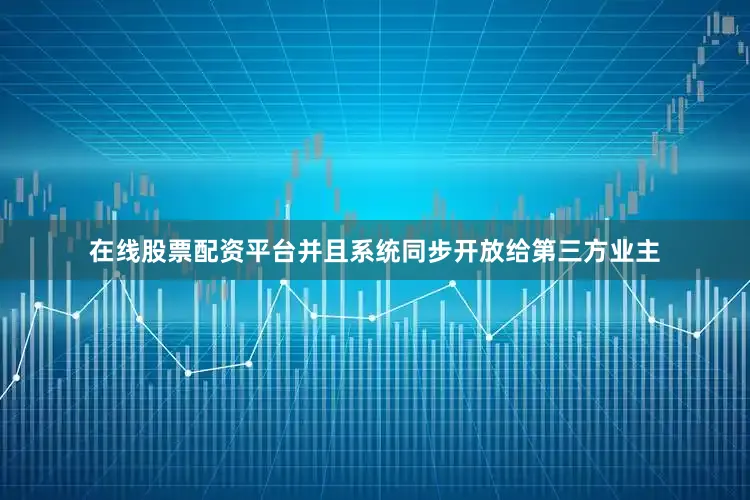 在线股票配资平台并且系统同步开放给第三方业主