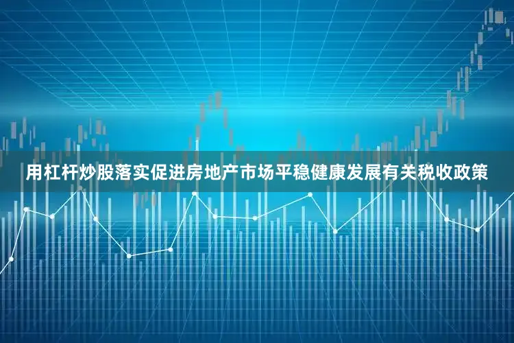 用杠杆炒股落实促进房地产市场平稳健康发展有关税收政策