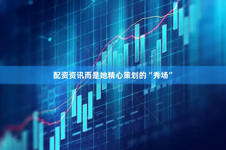 配资资讯而是她精心策划的“秀场”