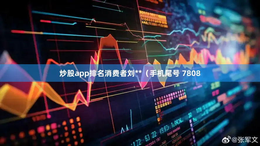 炒股app排名消费者刘**（手机尾号 7808