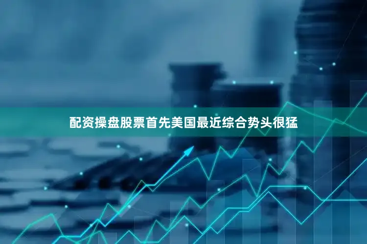 配资操盘股票首先美国最近综合势头很猛
