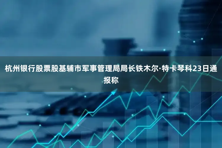 杭州银行股票股基辅市军事管理局局长铁木尔·特卡琴科23日通报称