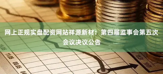 网上正规实盘配资网站祥源新材：第四届监事会第五次会议决议公告