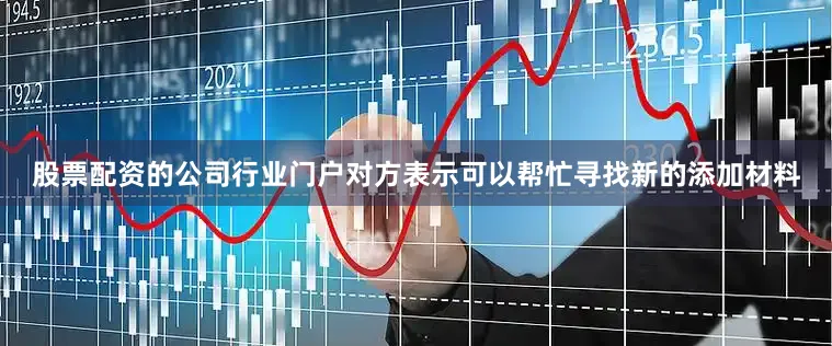 股票配资的公司行业门户对方表示可以帮忙寻找新的添加材料