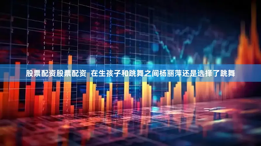 股票配资股票配资  在生孩子和跳舞之间杨丽萍还是选择了跳舞