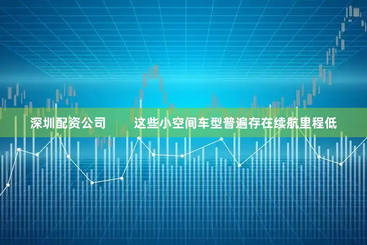 深圳配资公司        这些小空间车型普遍存在续航里程低
