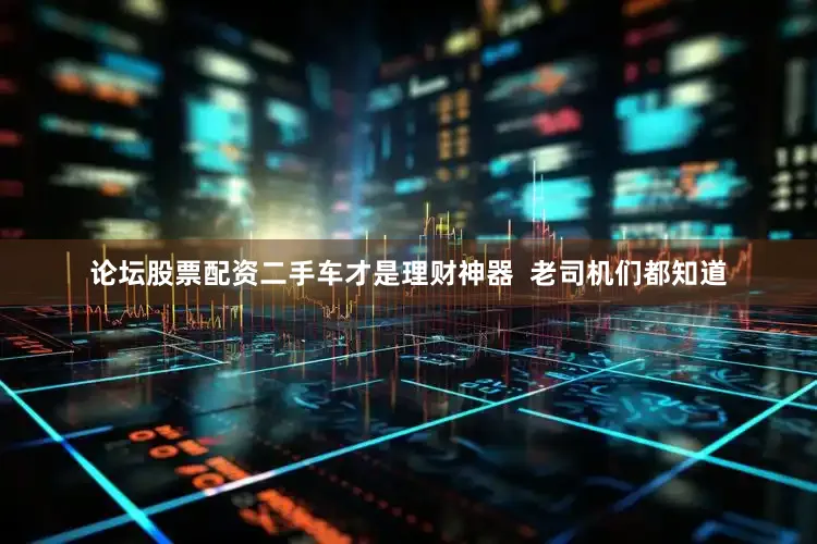 论坛股票配资二手车才是理财神器  老司机们都知道