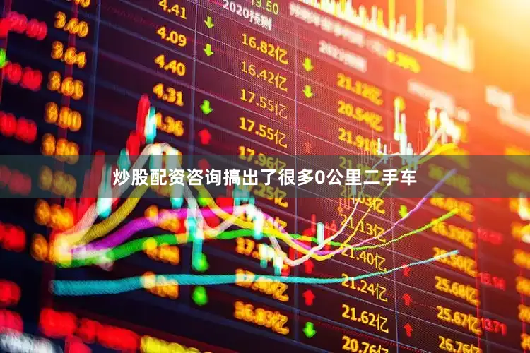 炒股配资咨询搞出了很多0公里二手车