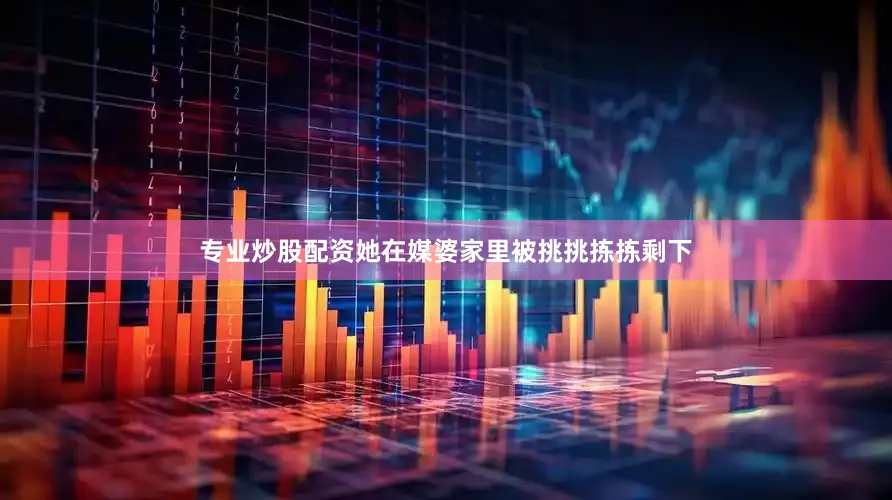 专业炒股配资她在媒婆家里被挑挑拣拣剩下