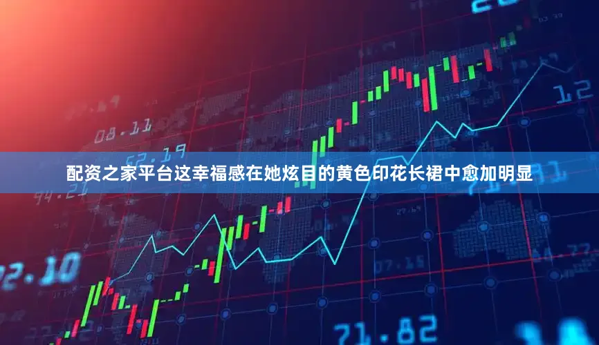 配资之家平台这幸福感在她炫目的黄色印花长裙中愈加明显