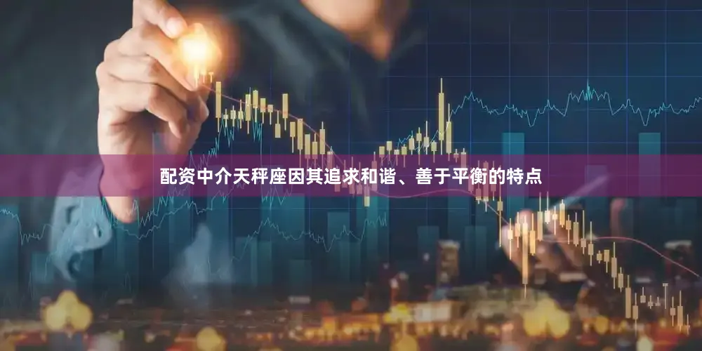 配资中介天秤座因其追求和谐、善于平衡的特点