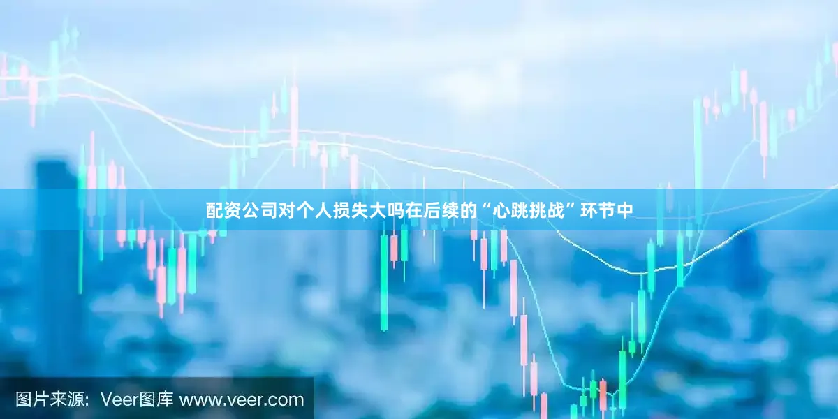 配资公司对个人损失大吗在后续的“心跳挑战”环节中
