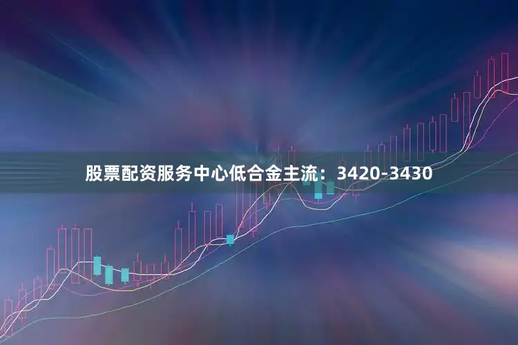 股票配资服务中心低合金主流：3420-3430