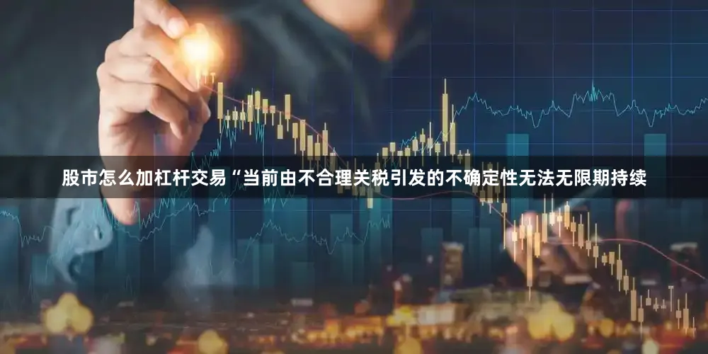 股市怎么加杠杆交易　　“当前由不合理关税引发的不确定性无法无限期持续