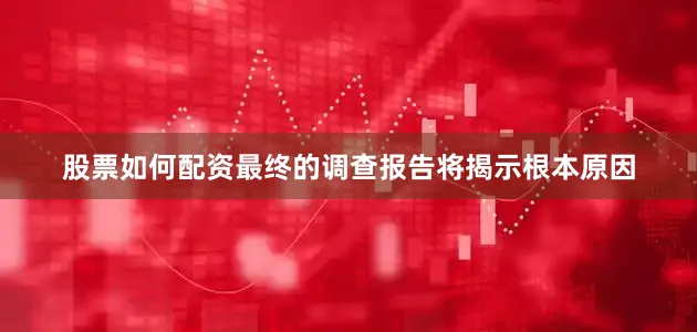 股票如何配资最终的调查报告将揭示根本原因