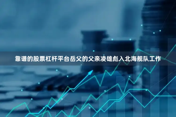靠谱的股票杠杆平台岳父的父亲凌雄彪入北海舰队工作