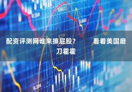 配资评测网谁来擦屁股？        看着美国磨刀霍霍