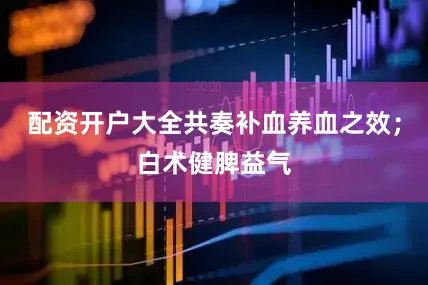 配资开户大全共奏补血养血之效；白术健脾益气