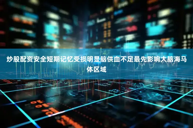 炒股配资安全短期记忆受损明显脑供血不足最先影响大脑海马体区域