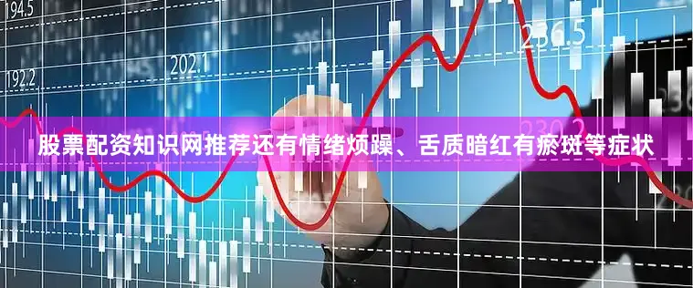 股票配资知识网推荐还有情绪烦躁、舌质暗红有瘀斑等症状