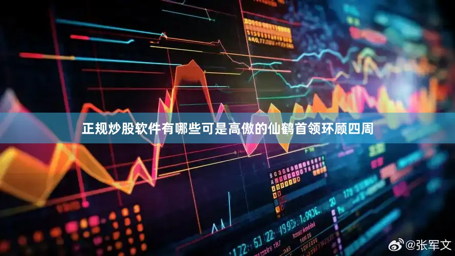 正规炒股软件有哪些可是高傲的仙鹤首领环顾四周