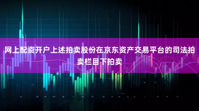 网上配资开户上述拍卖股份在京东资产交易平台的司法拍卖栏目下拍卖
