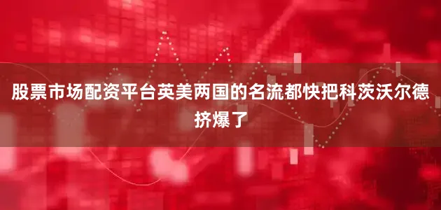 股票市场配资平台英美两国的名流都快把科茨沃尔德挤爆了