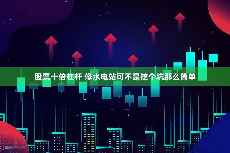 股票十倍杠杆 修水电站可不是挖个坑那么简单