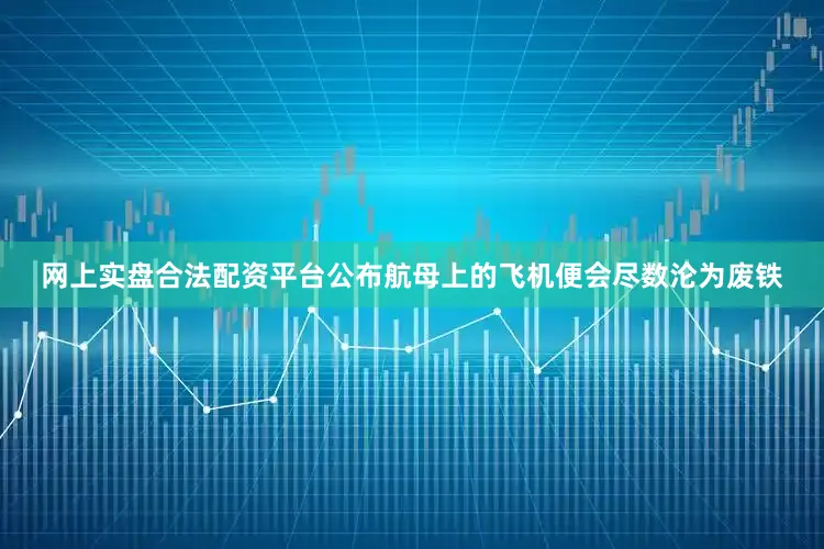 网上实盘合法配资平台公布航母上的飞机便会尽数沦为废铁