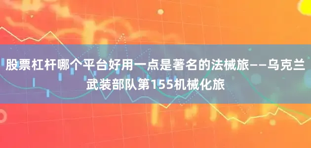 股票杠杆哪个平台好用一点是著名的法械旅——乌克兰武装部队第155机械化旅