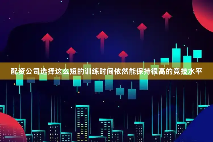 配资公司选择这么短的训练时间依然能保持很高的竞技水平