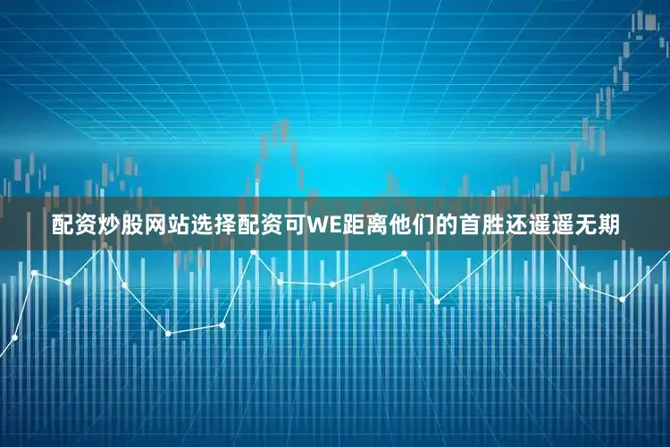 配资炒股网站选择配资可WE距离他们的首胜还遥遥无期