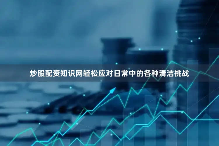 炒股配资知识网轻松应对日常中的各种清洁挑战