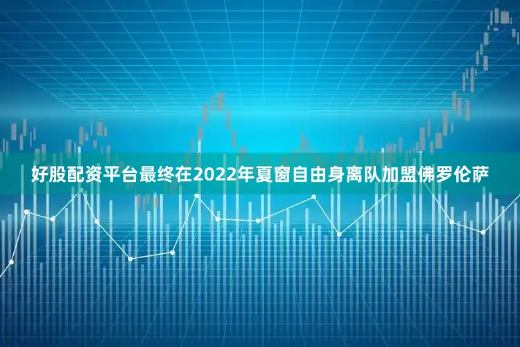 好股配资平台最终在2022年夏窗自由身离队加盟佛罗伦萨