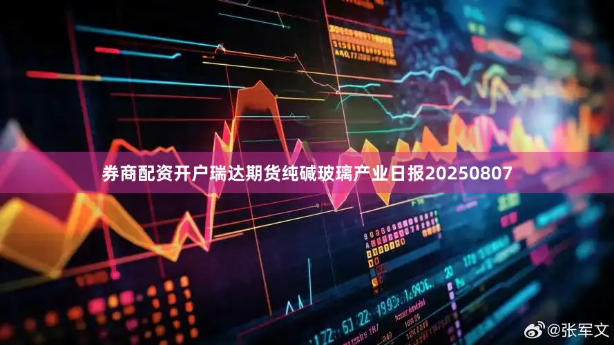 券商配资开户瑞达期货纯碱玻璃产业日报20250807
