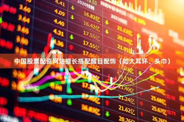 中国股票配资网站擅长搭配醒目配饰（如大耳环、头巾）