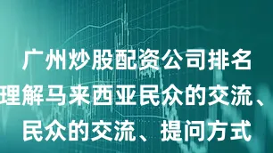 广州炒股配资公司排名能更精确理解马来西亚民众的交流、提问方式