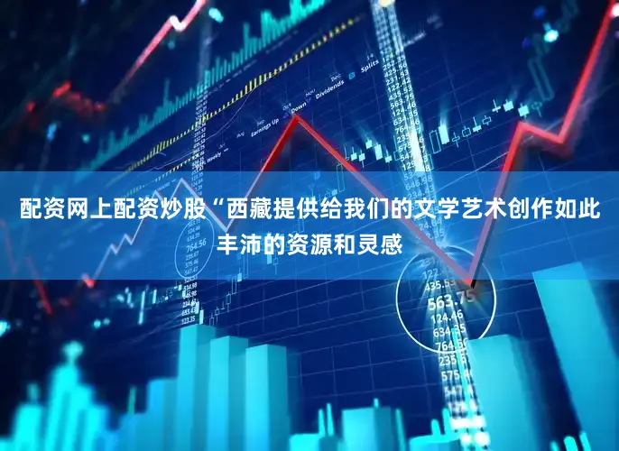 配资网上配资炒股“西藏提供给我们的文学艺术创作如此丰沛的资源和灵感